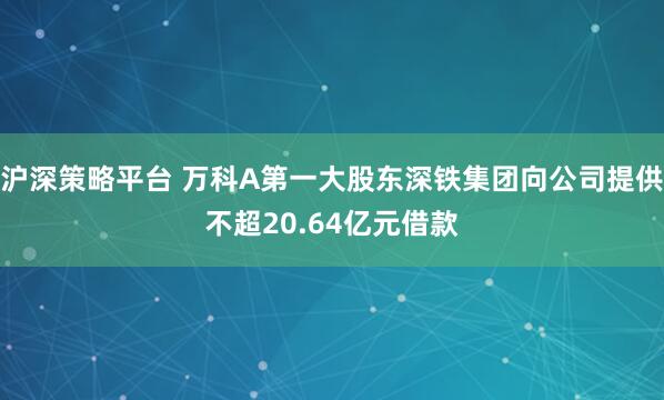 沪深策略平台 万科A第一大股东深铁集团向公司提供不超20.64亿元借款