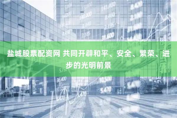 盐城股票配资网 共同开辟和平、安全、繁荣、进步的光明前景