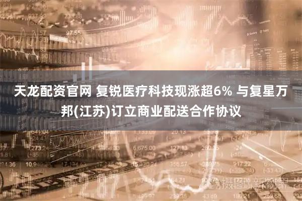 天龙配资官网 复锐医疗科技现涨超6% 与复星万邦(江苏)订立商业配送合作协议