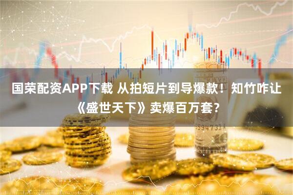 国荣配资APP下载 从拍短片到导爆款！知竹咋让《盛世天下》卖爆百万套？