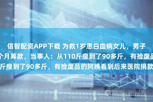 信智配资APP下载 为救1岁患白血病女儿，男子在南昌街头直播跳舞四个月筹款，当事人：从110斤瘦到了90多斤，有捡废品的阿姨看到后来医院捐款