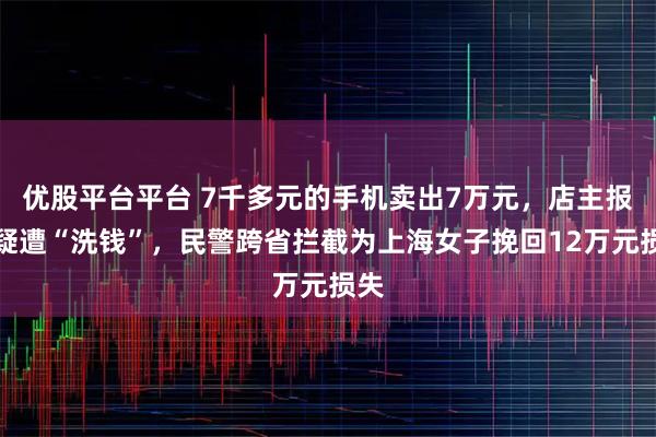 优股平台平台 7千多元的手机卖出7万元，店主报警疑遭“洗钱”，民警跨省拦截为上海女子挽回12万元损失