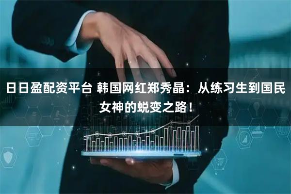 日日盈配资平台 韩国网红郑秀晶：从练习生到国民女神的蜕变之路！
