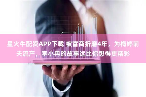 星火牛配资APP下载 被富商折磨4年，为梅婷前夫流产，李小冉的故事远比你想得更精彩