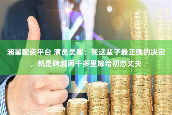 涵星配资平台 演员吴冕：我这辈子最正确的决定，就是跨越两千多里嫁给初恋丈夫