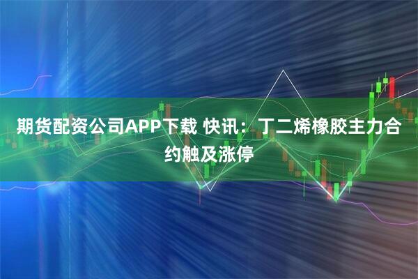 期货配资公司APP下载 快讯：丁二烯橡胶主力合约触及涨停
