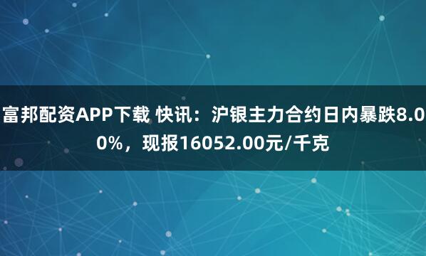 富邦配资APP下载 快讯：沪银主力合约日内暴跌8.00%，现报16052.00元/千克