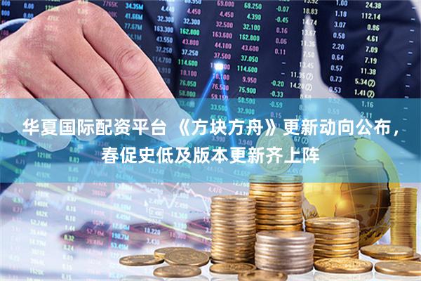 华夏国际配资平台 《方块方舟》更新动向公布，春促史低及版本更新齐上阵