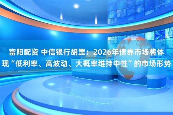富阳配资 中信银行胡罡：2026年债券市场将体现“低利率、高波动、大概率维持中性”的市场形势