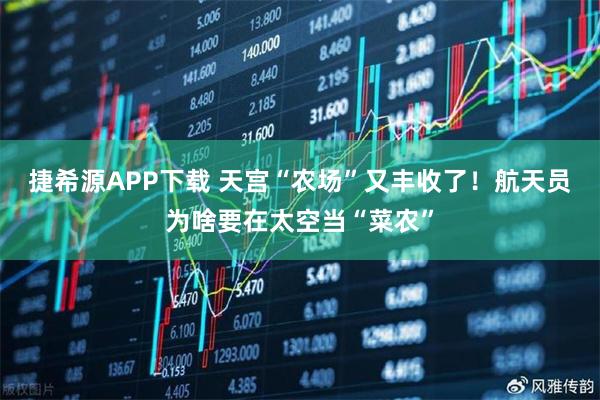 捷希源APP下载 天宫“农场”又丰收了！航天员为啥要在太空当“菜农”