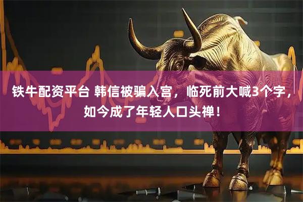 铁牛配资平台 韩信被骗入宫，临死前大喊3个字，如今成了年轻人口头禅！