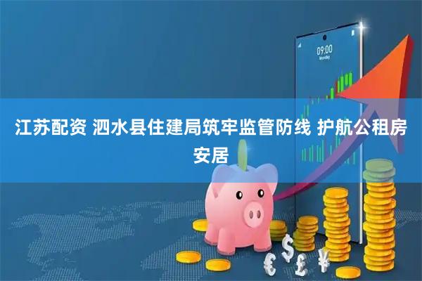江苏配资 泗水县住建局筑牢监管防线 护航公租房安居