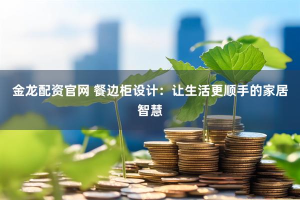金龙配资官网 餐边柜设计：让生活更顺手的家居智慧