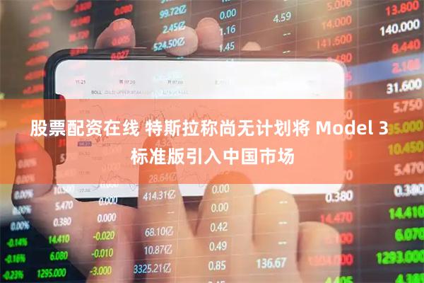 股票配资在线 特斯拉称尚无计划将 Model 3 标准版引入中国市场