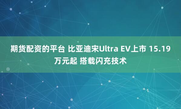 期货配资的平台 比亚迪宋Ultra EV上市 15.19万元起 搭载闪充技术