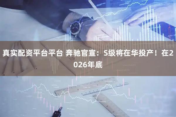 真实配资平台平台 奔驰官宣：S级将在华投产！在2026年底