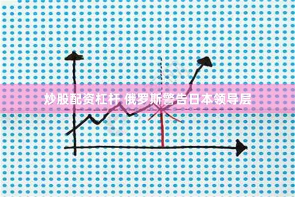 炒股配资杠杆 俄罗斯警告日本领导层