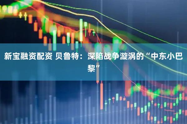 新宝融资配资 贝鲁特：深陷战争漩涡的“中东小巴黎”