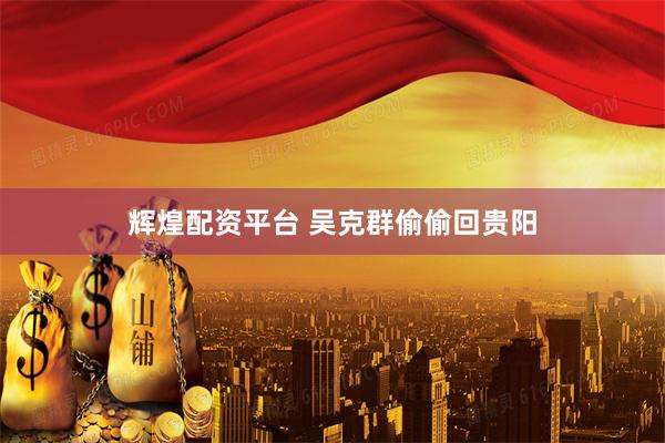 辉煌配资平台 吴克群偷偷回贵阳