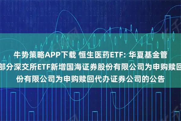 牛势策略APP下载 恒生医药ETF: 华夏基金管理有限公司关于旗下部分深交所ETF新增国海证券股份有限公司为申购赎回代办证券公司的公告