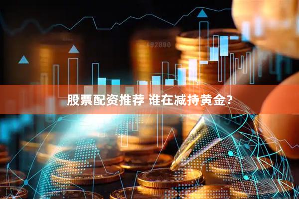 股票配资推荐 谁在减持黄金？