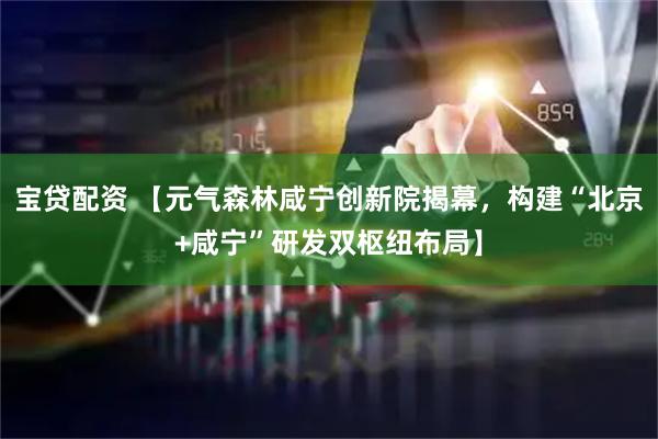 宝贷配资 【元气森林咸宁创新院揭幕，构建“北京+咸宁”研发双枢纽布局】