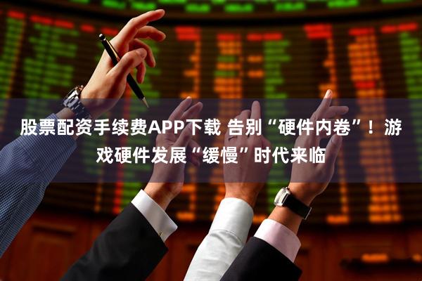股票配资手续费APP下载 告别“硬件内卷”！游戏硬件发展“缓慢”时代来临