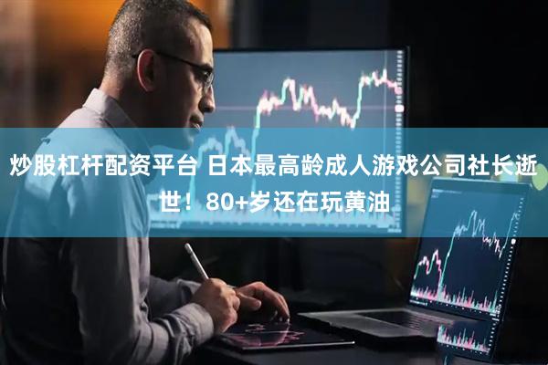 炒股杠杆配资平台 日本最高龄成人游戏公司社长逝世！80+岁还在玩黄油