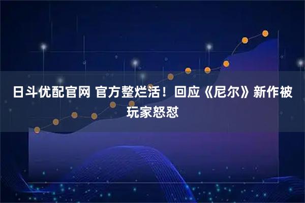 日斗优配官网 官方整烂活！回应《尼尔》新作被玩家怒怼