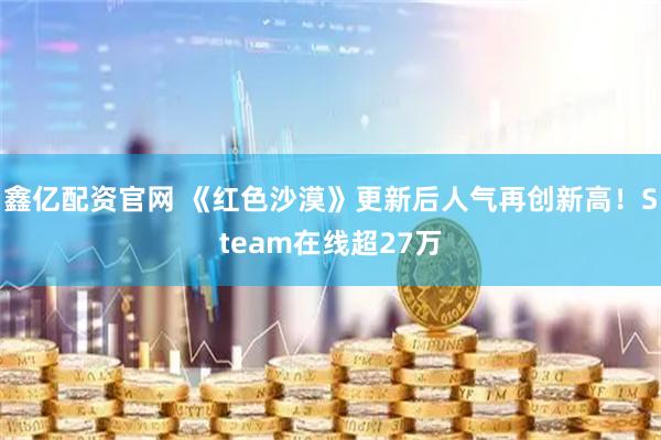 鑫亿配资官网 《红色沙漠》更新后人气再创新高！Steam在线超27万