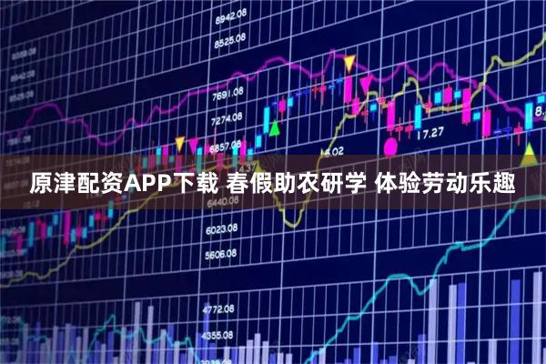 原津配资APP下载 春假助农研学 体验劳动乐趣