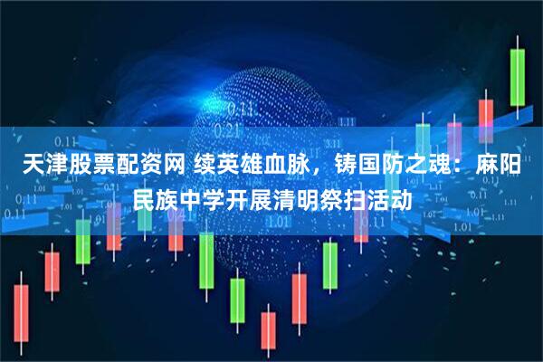 天津股票配资网 续英雄血脉，铸国防之魂：麻阳民族中学开展清明祭扫活动
