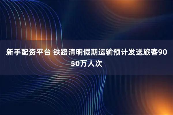 新手配资平台 铁路清明假期运输预计发送旅客9050万人次