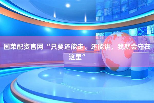 国荣配资官网 “只要还能走、还能讲，我就会守在这里”