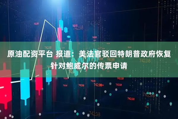 原油配资平台 报道：美法官驳回特朗普政府恢复针对鲍威尔的传票申请
