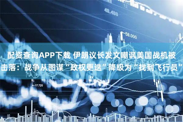 配资查询APP下载 伊朗议长发文嘲讽美国战机被击落：战争从图谋“政权更迭”降级为“找到飞行员”