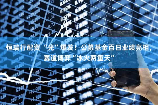 恒瑞行配资 “光”爆发！公募基金百日业绩亮相，赛道博弈“冰火两重天”