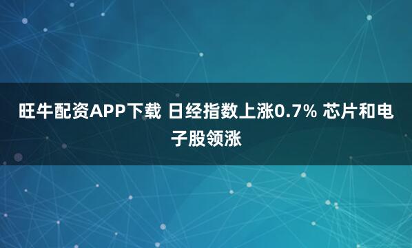 旺牛配资APP下载 日经指数上涨0.7% 芯片和电子股领涨