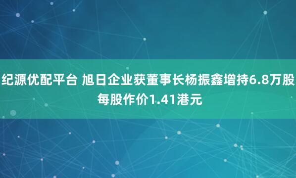 纪源优配平台 旭日企业获董事长杨振鑫增持6.8万股 每股作价1.41港元