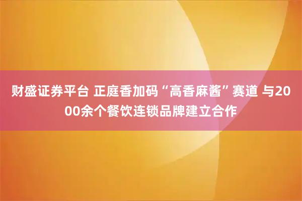 财盛证券平台 正庭香加码“高香麻酱”赛道 与2000余个餐饮连锁品牌建立合作