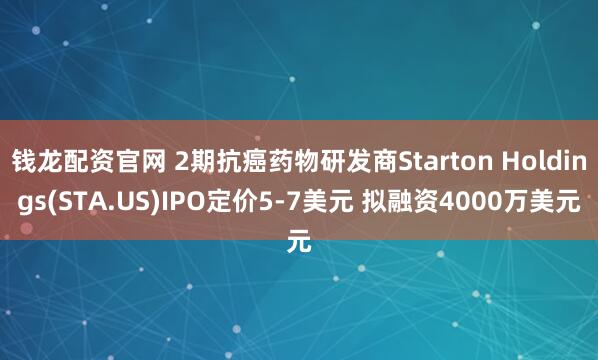 钱龙配资官网 2期抗癌药物研发商Starton Holdings(STA.US)IPO定价5-7美元 拟融资4000万美元