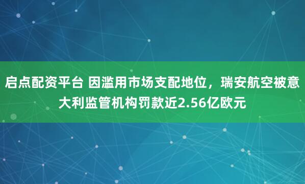 启点配资平台 因滥用市场支配地位，瑞安航空被意大利监管机构罚款近2.56亿欧元