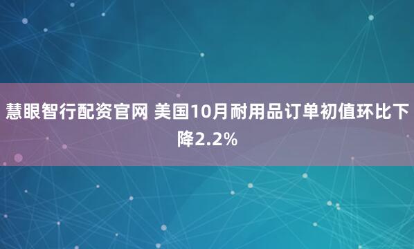 慧眼智行配资官网 美国10月耐用品订单初值环比下降2.2%