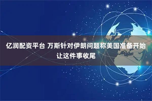 亿润配资平台 万斯针对伊朗问题称美国准备开始让这件事收尾