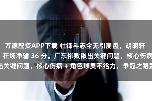 万德配资APP下载 杜锋斗志全无引崩盘，胡明轩 8 分 5 失误成漏洞，在场净输 36 分。广东惨败揪出关键问题，核心伤病 + 角色球员不给力，争冠之路蒙上阴影