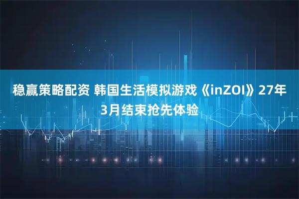 稳赢策略配资 韩国生活模拟游戏《inZOI》27年3月结束抢先体验