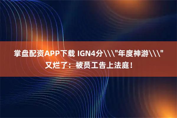 掌盘配资APP下载 IGN4分\＂年度神游\＂又烂了：被员工告上法庭！