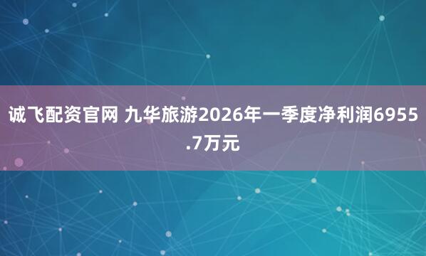 诚飞配资官网 九华旅游2026年一季度净利润6955.7万元
