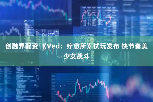 创融界配资 《Ved：疗愈所》试玩发布 快节奏美少女战斗