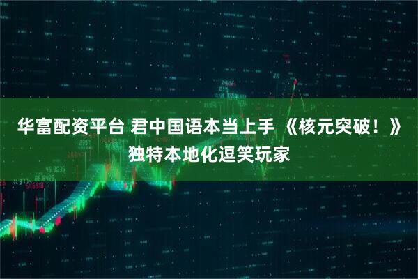 华富配资平台 君中国语本当上手 《核元突破！》独特本地化逗笑玩家